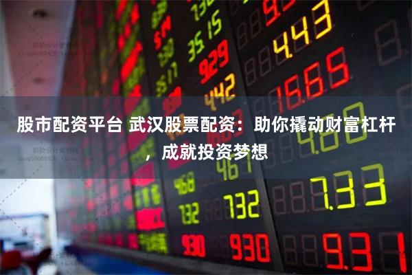 股市配资平台 武汉股票配资：助你撬动财富杠杆，成就投资梦想