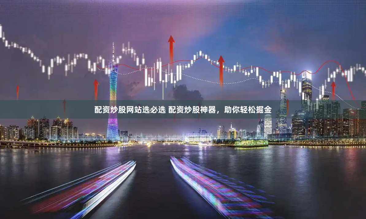 配资炒股网站选必选 配资炒股神器，助你轻松掘金
