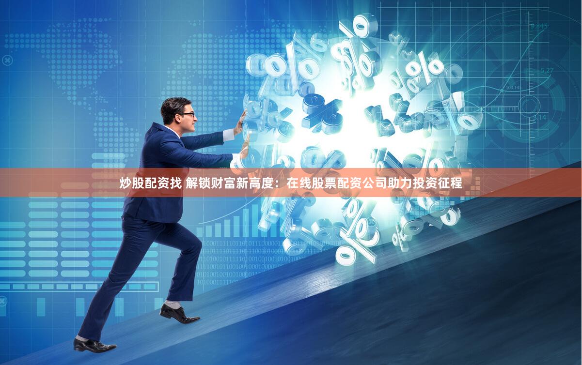 炒股配资找 解锁财富新高度：在线股票配资公司助力投资征程