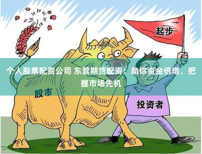 个人股票配资公司 东营期货配资：助你资金倍增，把握市场先机