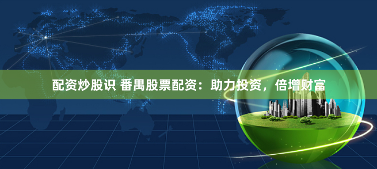 配资炒股识 番禺股票配资：助力投资，倍增财富