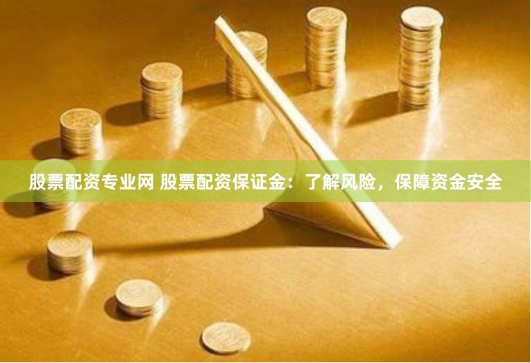 股票配资专业网 股票配资保证金：了解风险，保障资金安全