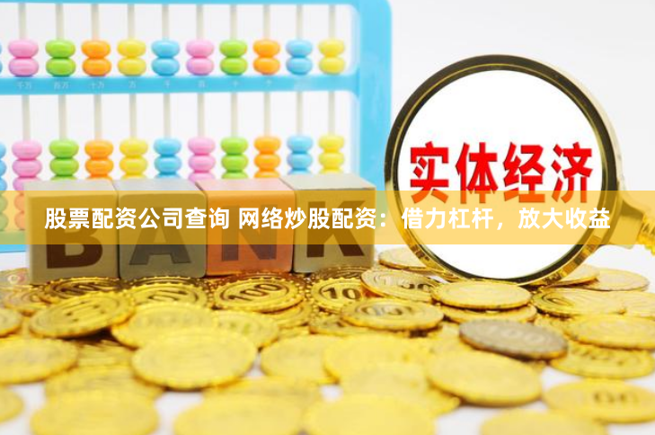 股票配资公司查询 网络炒股配资：借力杠杆，放大收益
