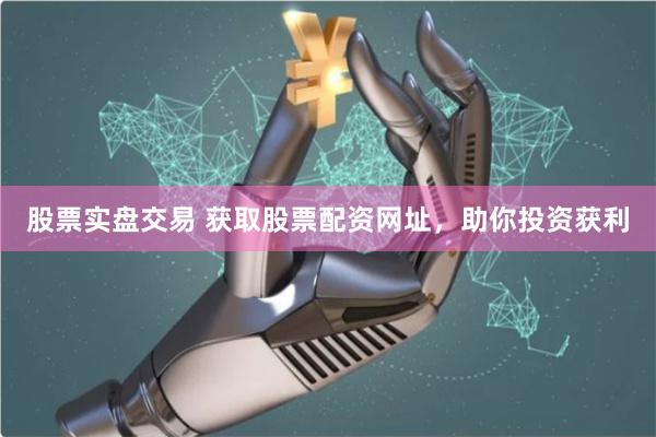股票实盘交易 获取股票配资网址，助你投资获利
