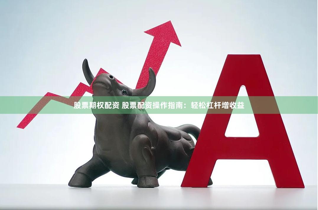 股票期权配资 股票配资操作指南：轻松杠杆增收益