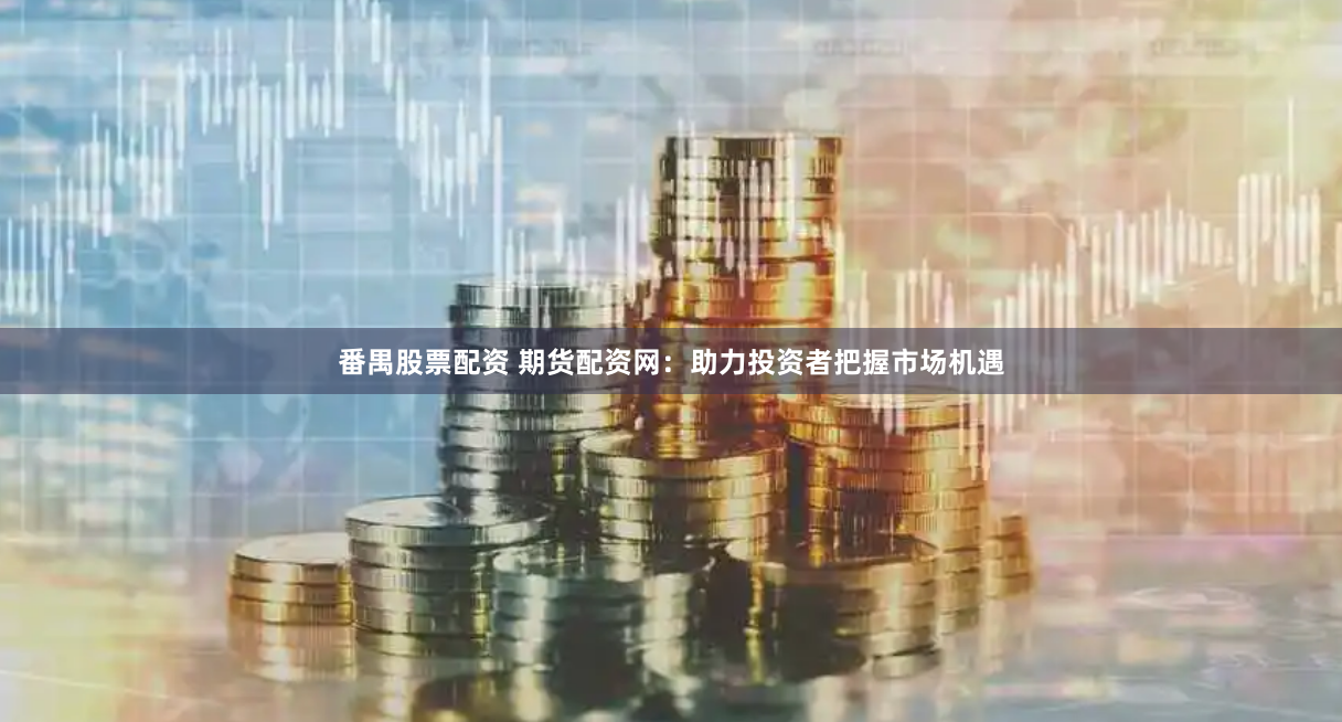 番禺股票配资 期货配资网：助力投资者把握市场机遇