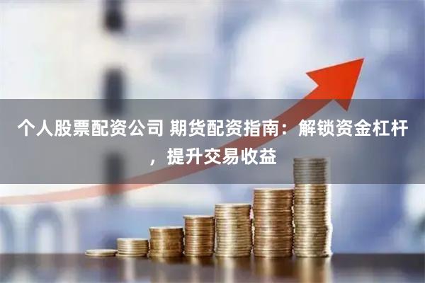 个人股票配资公司 期货配资指南：解锁资金杠杆，提升交易收益