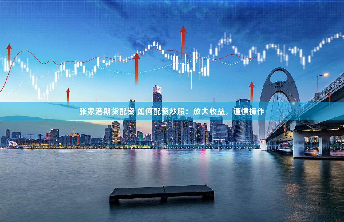 张家港期货配资 如何配资炒股：放大收益，谨慎操作