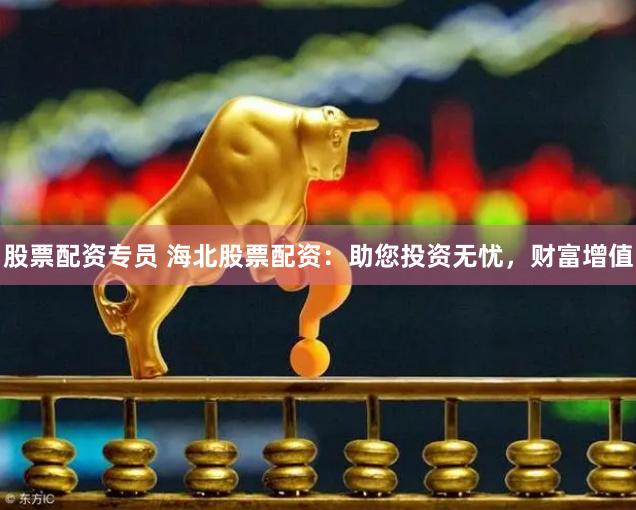 股票配资专员 海北股票配资：助您投资无忧，财富增值