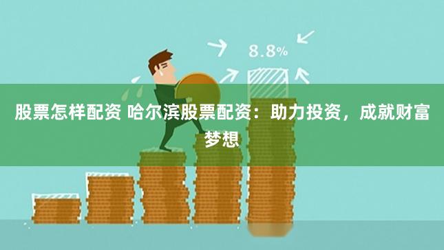 股票怎样配资 哈尔滨股票配资：助力投资，成就财富梦想