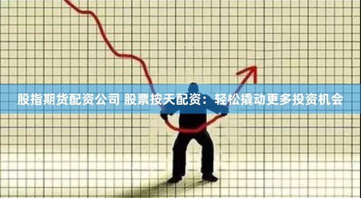 股指期货配资公司 股票按天配资：轻松撬动更多投资机会