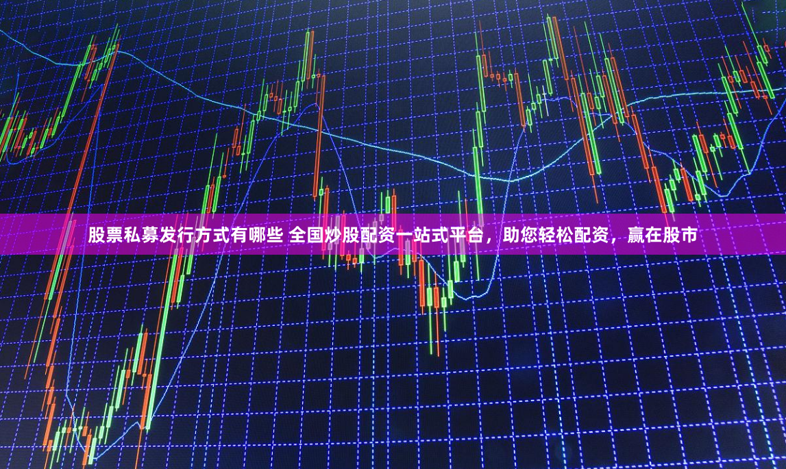 股票私募发行方式有哪些 全国炒股配资一站式平台，助您轻松配资，赢在股市