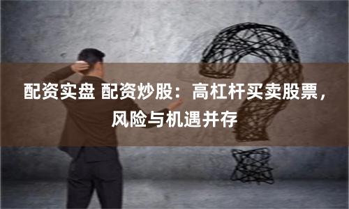 配资实盘 配资炒股：高杠杆买卖股票，风险与机遇并存