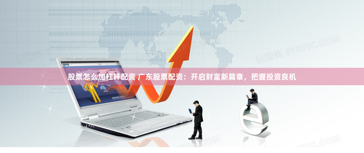 股票怎么加杠杆配资 广东股票配资：开启财富新篇章，把握投资良机