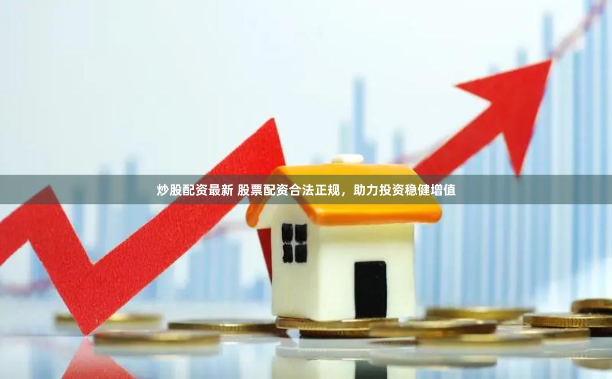 炒股配资最新 股票配资合法正规，助力投资稳健增值