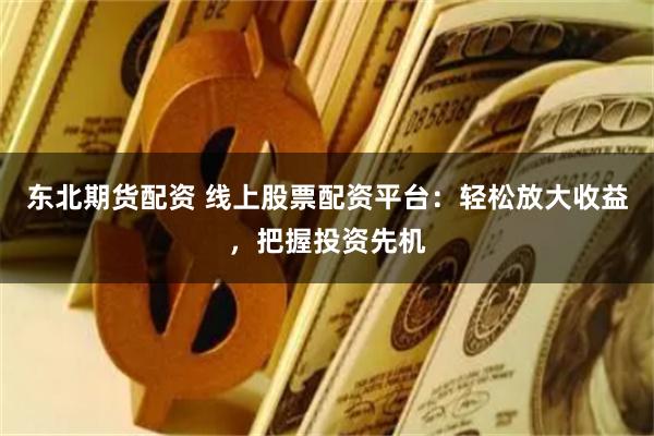 东北期货配资 线上股票配资平台：轻松放大收益，把握投资先机