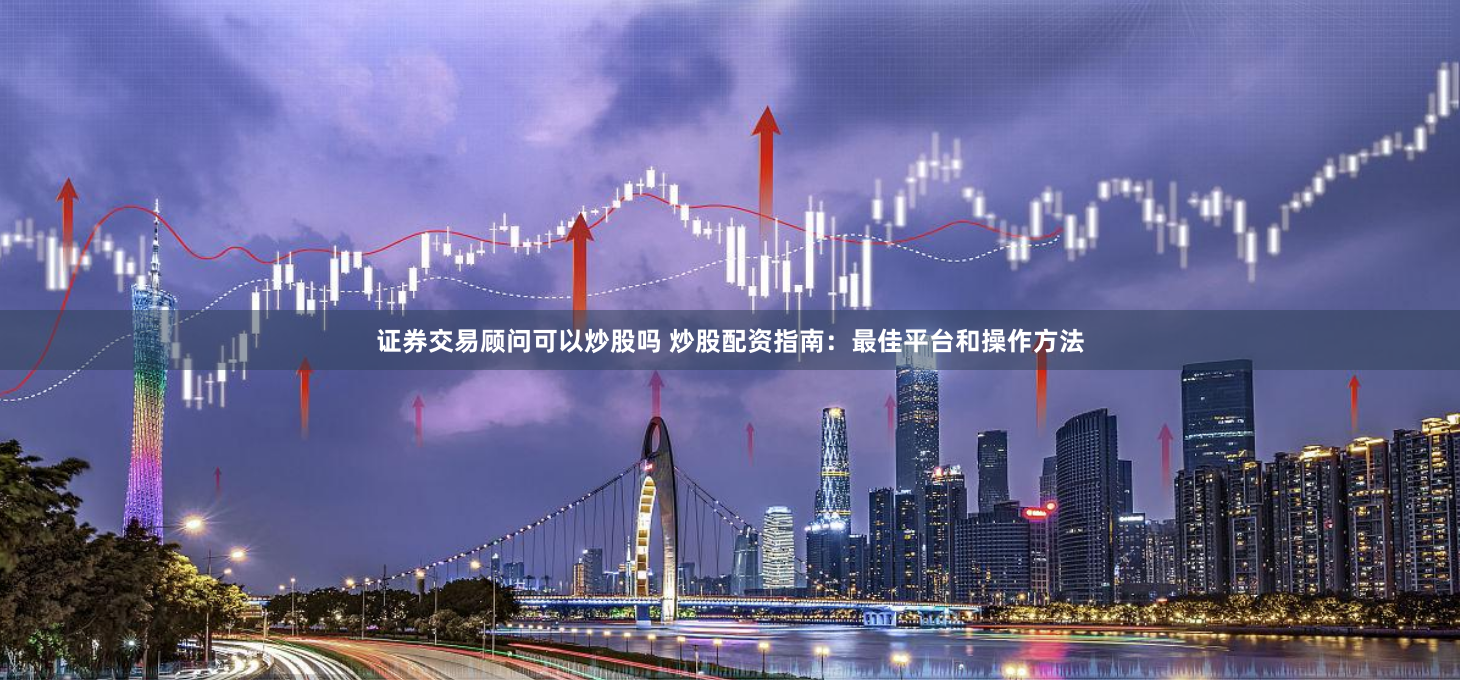 证券交易顾问可以炒股吗 炒股配资指南:最佳平台和操作方法