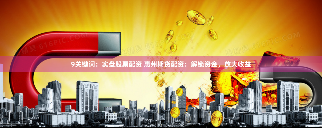 9关键词：实盘股票配资 惠州期货配资：解锁资金，放大收益