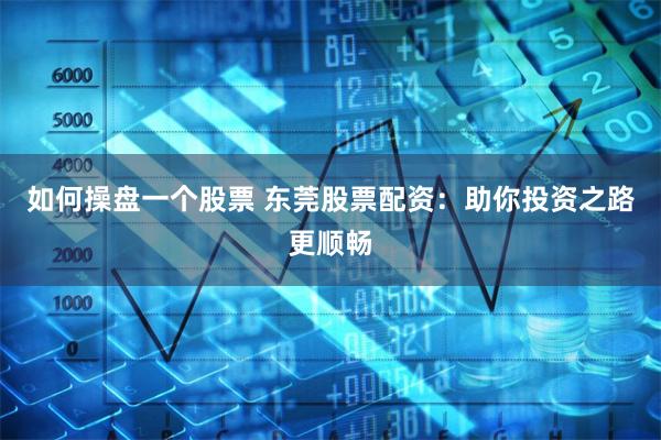 如何操盘一个股票 东莞股票配资：助你投资之路更顺畅