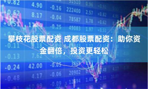 攀枝花股票配资 成都股票配资：助你资金翻倍，投资更轻松