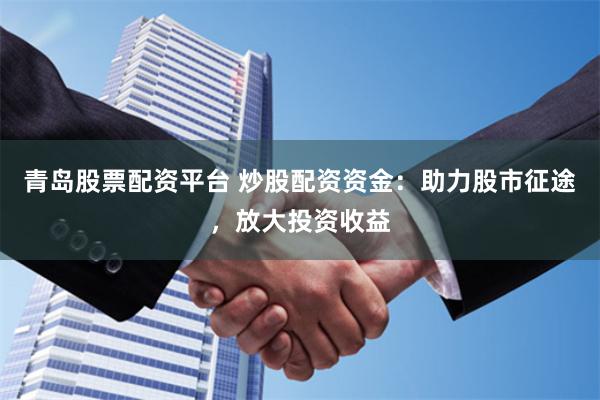 青岛股票配资平台 炒股配资资金：助力股市征途，放大投资收益
