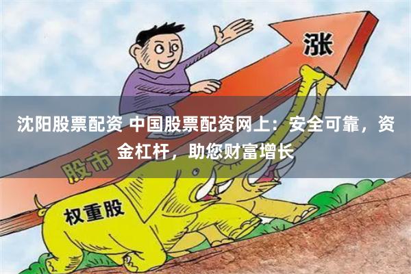 沈阳股票配资 中国股票配资网上：安全可靠，资金杠杆，助您财富增长