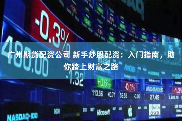 广州期货配资公司 新手炒股配资：入门指南，助你踏上财富之路