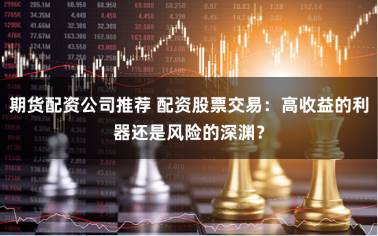 期货配资公司推荐 配资股票交易：高收益的利器还是风险的深渊？