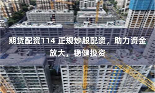 期货配资114 正规炒股配资，助力资金放大，稳健投资