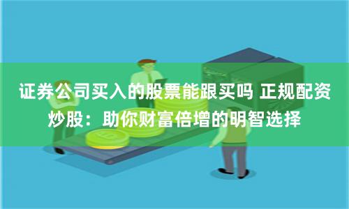 证券公司买入的股票能跟买吗 正规配资炒股：助你财富倍增的明智选择