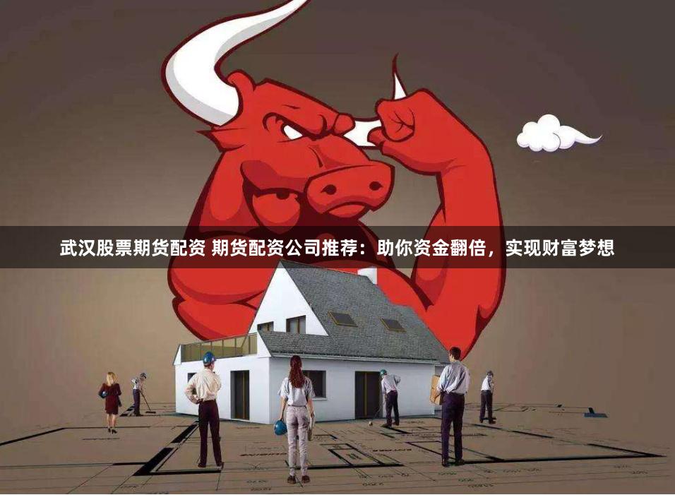 武汉股票期货配资 期货配资公司推荐：助你资金翻倍，实现财富梦想