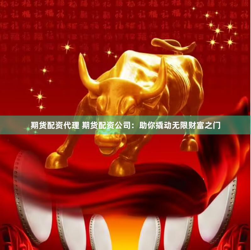 期货配资代理 期货配资公司：助你撬动无限财富之门