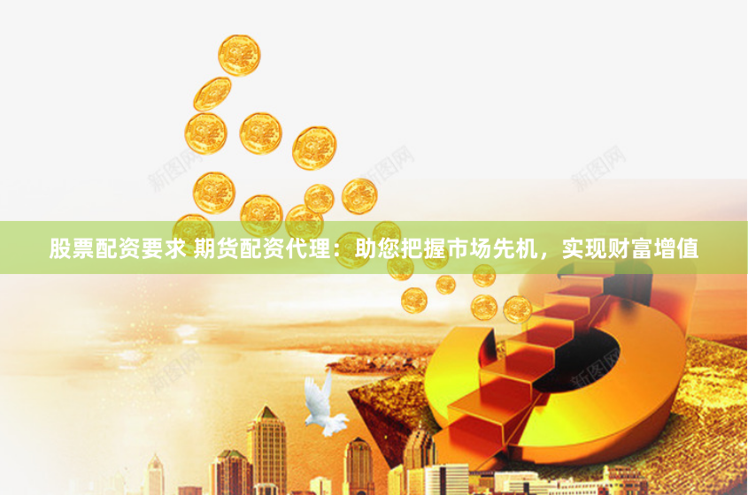 股票配资要求 期货配资代理：助您把握市场先机，实现财富增值