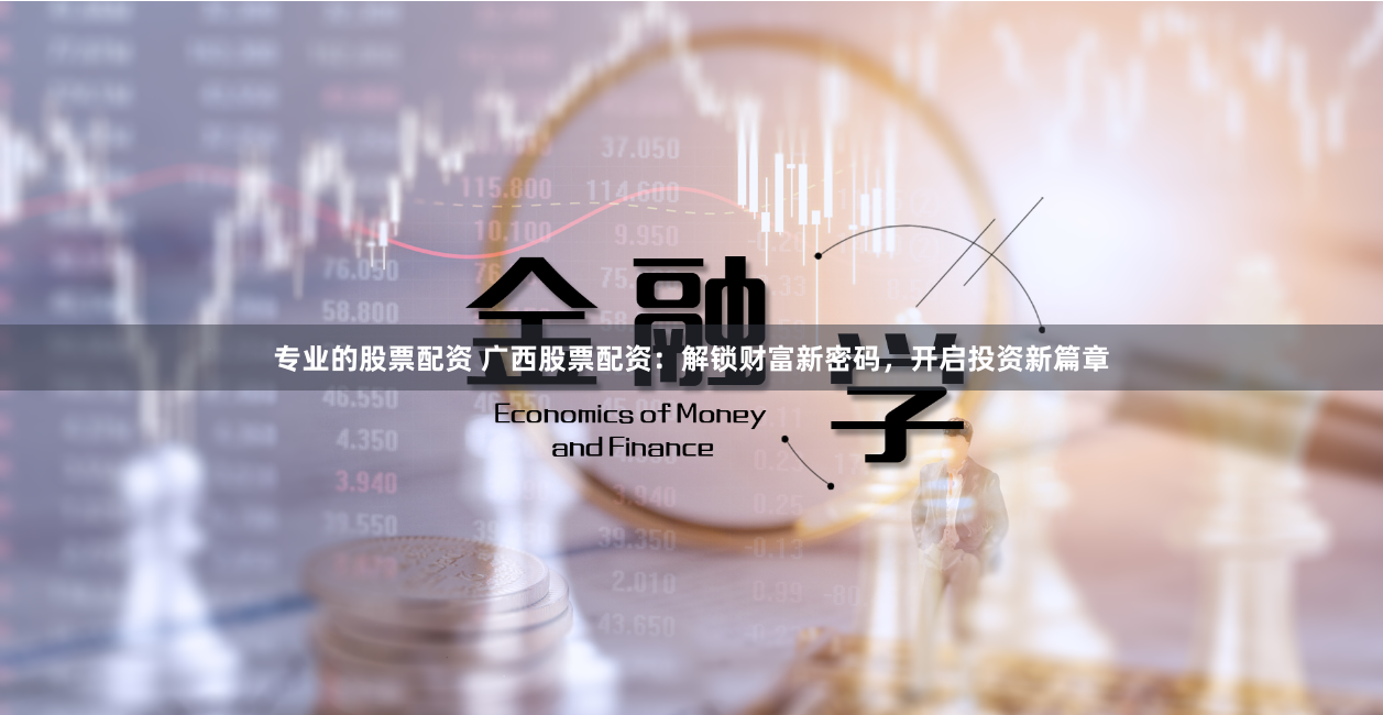 专业的股票配资 广西股票配资：解锁财富新密码，开启投资新篇章