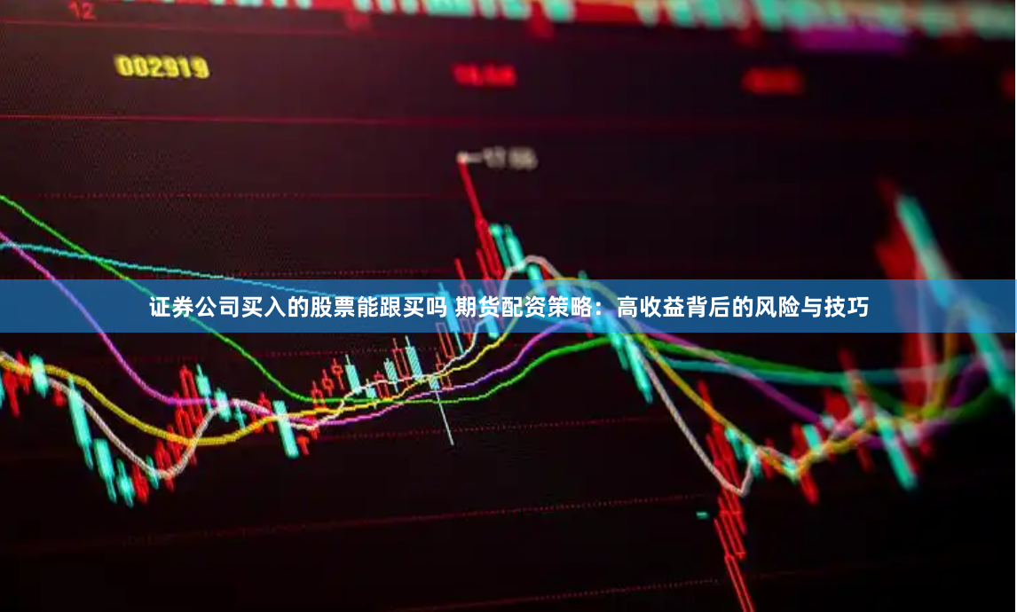 证券公司买入的股票能跟买吗 期货配资策略:高收益背后的风险与技巧