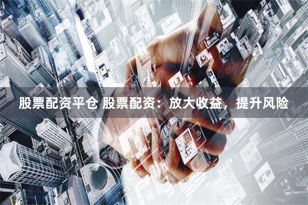 股票配资平仓 股票配资：放大收益，提升风险
