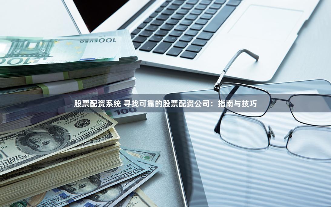 股票配资系统 寻找可靠的股票配资公司:指南与技巧