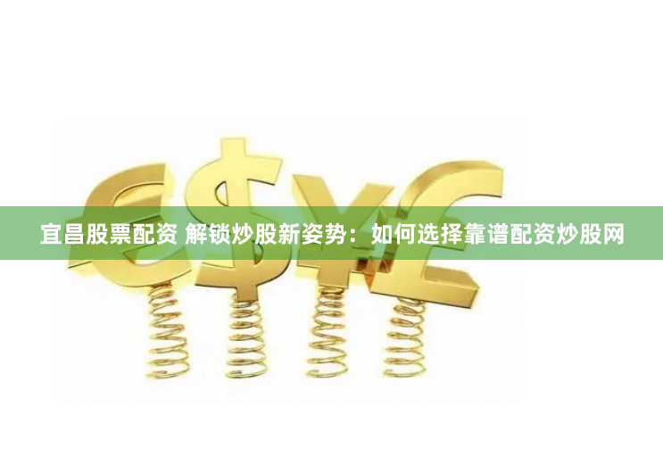 宜昌股票配资 解锁炒股新姿势:如何选择靠谱配资炒股网