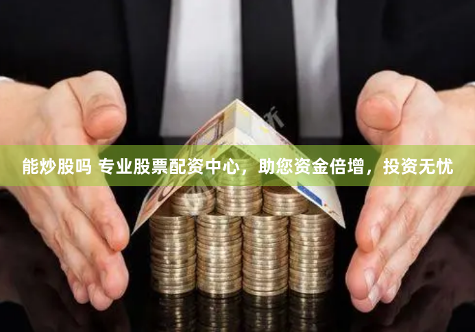 能炒股吗 专业股票配资中心,助您资金倍增,投资无忧