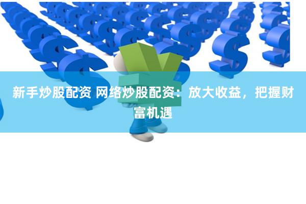 新手炒股配资 网络炒股配资：放大收益，把握财富机遇