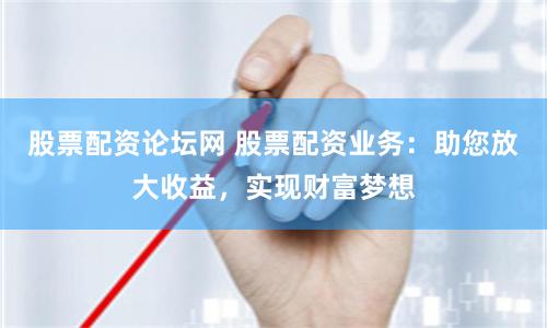 股票配资论坛网 股票配资业务：助您放大收益，实现财富梦想