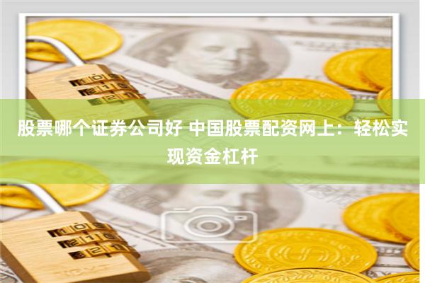 股票哪个证券公司好 中国股票配资网上:轻松实现资金杠杆