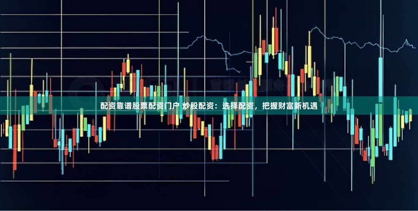 配资靠谱股票配资门户 炒股配资：选择配资，把握财富新机遇