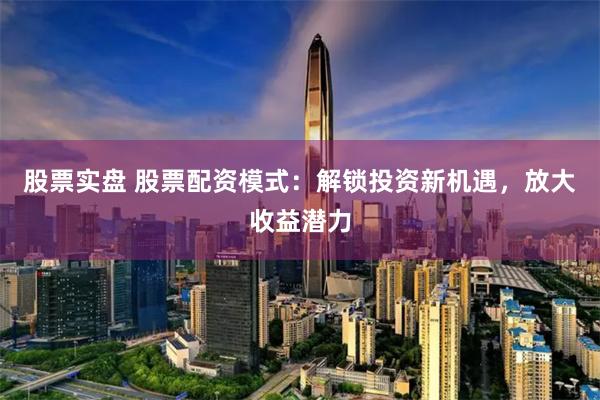 股票实盘 股票配资模式:解锁投资新机遇,放大收益潜力