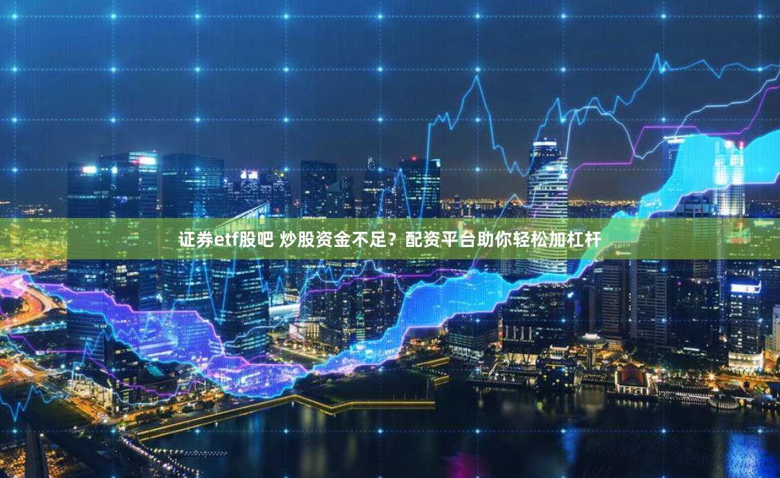 证券etf股吧 炒股资金不足?配资平台助你轻松加杠杆
