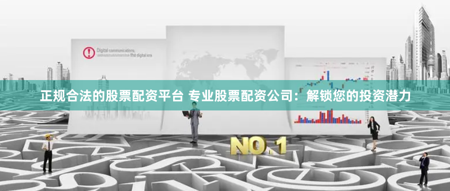 正规合法的股票配资平台 专业股票配资公司:解锁您的投资潜力