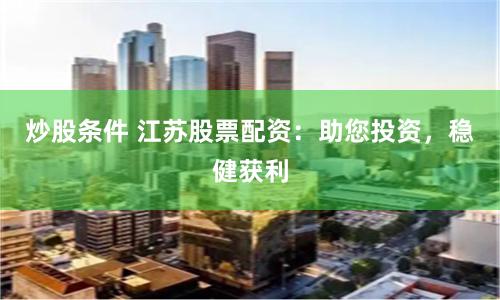 炒股条件 江苏股票配资:助您投资,稳健获利