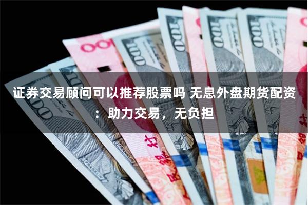证券交易顾问可以推荐股票吗 无息外盘期货配资：助力交易，无负担