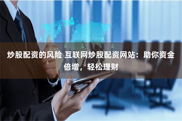 炒股配资的风险 互联网炒股配资网站：助你资金倍增，轻松理财