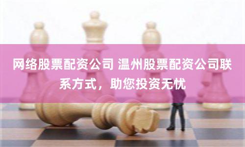 网络股票配资公司 温州股票配资公司联系方式，助您投资无忧